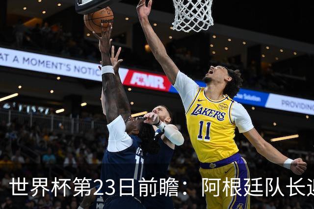 世界杯第23日前瞻：阿根廷队长迎历史之夜 卫冕冠军PK大黑马