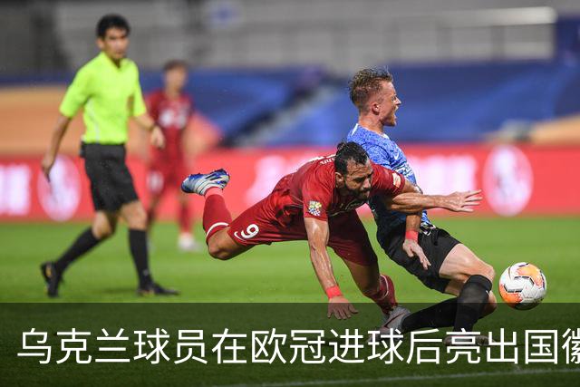 乌克兰球员在欧冠进球后亮出国徽 被黄牌警告