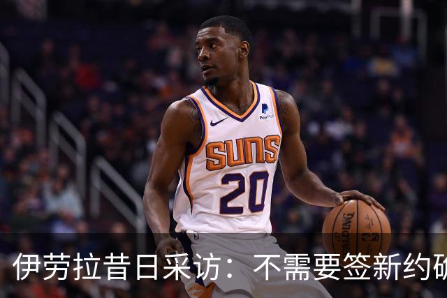 伊劳拉昔日采访：不需要签新约确保下课赔偿金，合同要每赛季争取