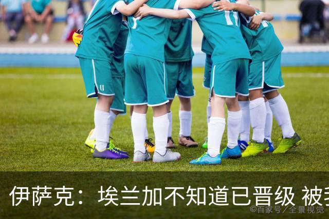 伊萨克：埃兰加不知道已晋级 被我小小训了一顿！怪不得他不高兴