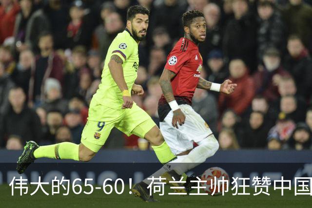 伟大的65-60！荷兰主帅狂赞中国一人，他能撑起中国男篮的未来