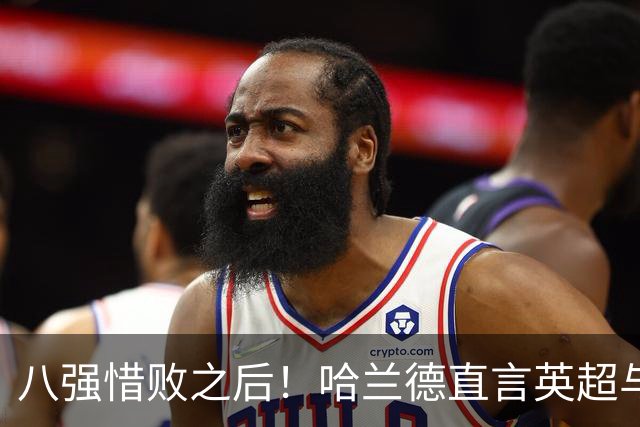 八强惜败之后！哈兰德直言英超与世界杯判罚尺度差异，坚定看好英格兰夺冠