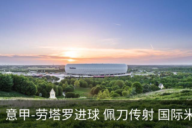 意甲-劳塔罗进球 佩刀传射 国际米兰1-3负拉齐奥