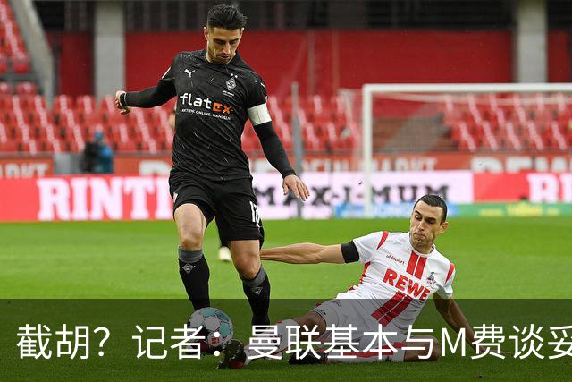 截胡？记者：曼联基本与M费谈妥个人条款，热刺现在对他展现兴趣