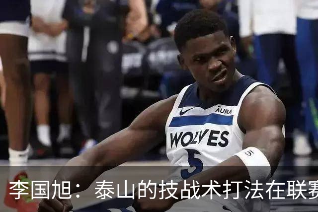 李国旭：泰山的技战术打法在联赛非常优秀，比赛对我们是很大挑战