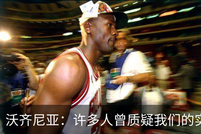 沃齐尼亚：许多人曾质疑我们的实力 梅西1v1很冷静总能找到空当