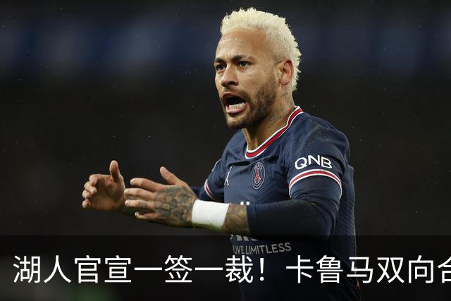 湖人官宣一签一裁！卡鲁马双向合同加盟穿47号 紫金军16+3新阵出炉