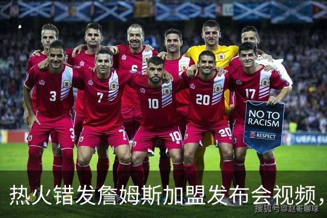 热火错发詹姆斯加盟发布会视频，但其经纪人表示“不会仓促决定”
