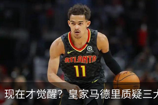 现在才觉醒？皇家马德里质疑三大巨星的适配性