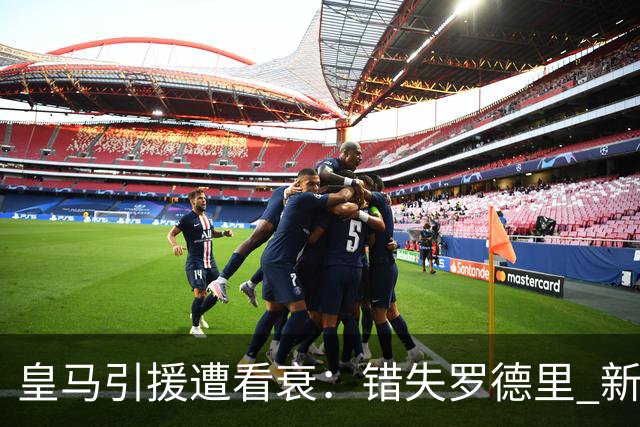 皇马引援遭看衰：错失罗德里 新赛季恐再度四大皆空