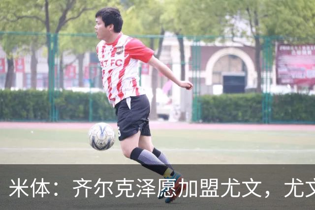 米体：齐尔克泽愿加盟尤文，尤文倾向租借他与穆阿尼