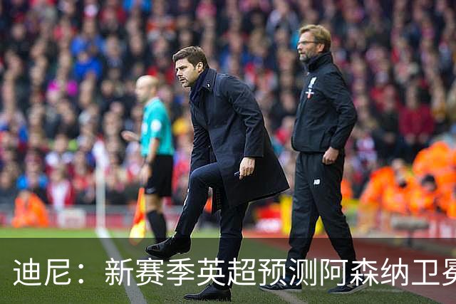 迪尼：新赛季英超预测阿森纳卫冕，曼城、利物浦、蓝军进前四