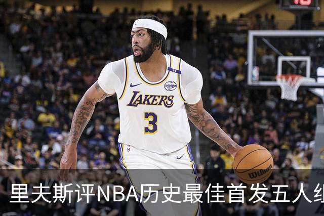 里夫斯评NBA历史最佳首发五人组：自己入选，科比詹姆斯在列