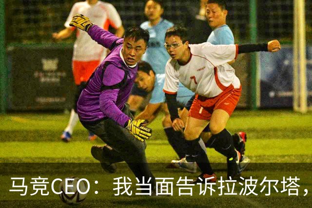 马竞CEO：我当面告诉拉波尔塔，放弃吧，我们不卖小蜘蛛