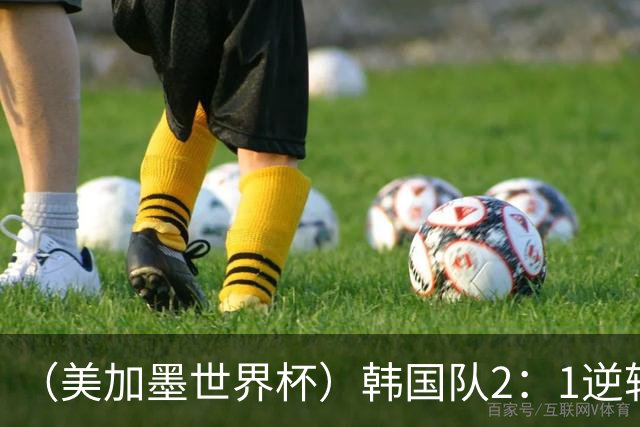 （美加墨世界杯）韩国队2：1逆转战胜捷克队