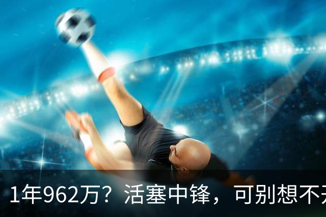 1年962万？活塞中锋，可别想不开啊！
