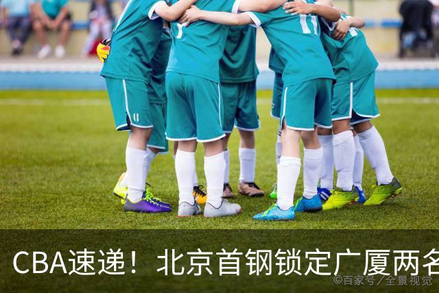 CBA速递！北京首钢锁定广厦两名强援，广厦留住塔克，深圳正式续约巴吉，迪亚洛心系山西